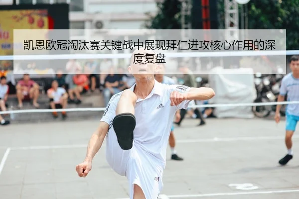 凯恩欧冠淘汰赛关键战中展现拜仁进攻核心作用的深度复盘
