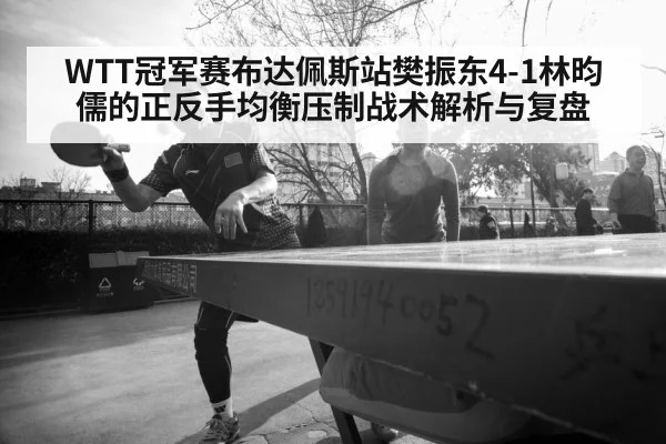 WTT冠军赛布达佩斯站樊振东4-1林昀儒的正反手均衡压制战术解析与复盘