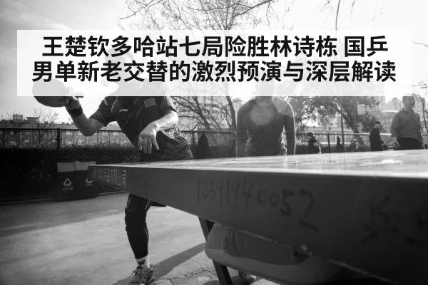 王楚钦多哈站七局险胜林诗栋 国乒男单新老交替的激烈预演与深层解读