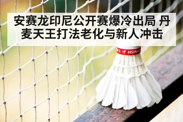 安赛龙印尼公开赛爆冷出局 丹麦天王打法老化与新人冲击