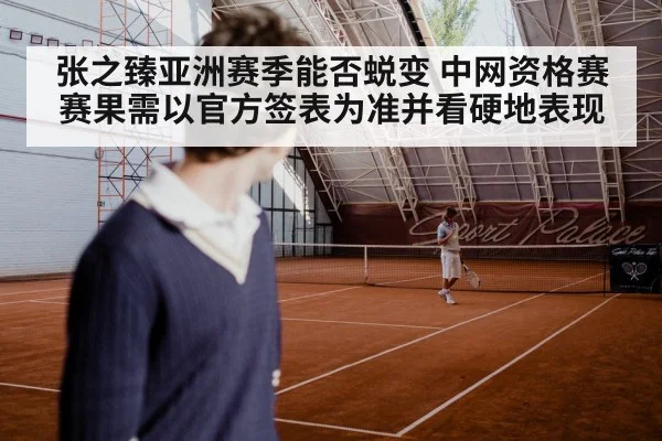 张之臻亚洲赛季能否蜕变 中网资格赛赛果需以官方签表为准并看硬地表现