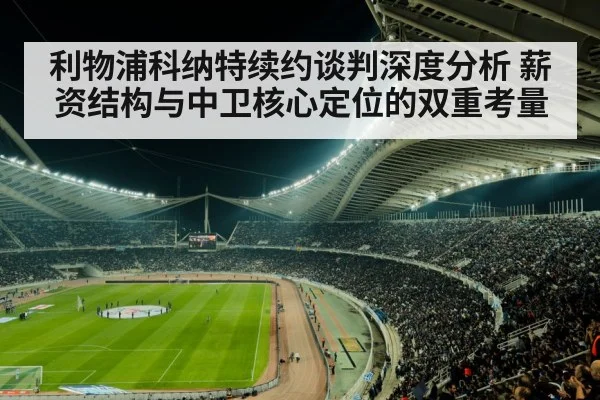 利物浦科纳特续约谈判深度分析 薪资结构与中卫核心定位的双重考量