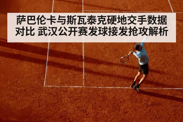 萨巴伦卡与斯瓦泰克硬地交手数据对比 武汉公开赛发球接发抢攻解析