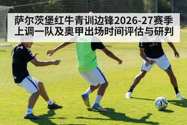 萨尔茨堡红牛青训边锋2026-27赛季上调一队及奥甲出场时间评估与研判