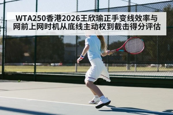 WTA250香港2026王欣瑜正手变线效率与网前上网时机从底线主动权到截击得分评估